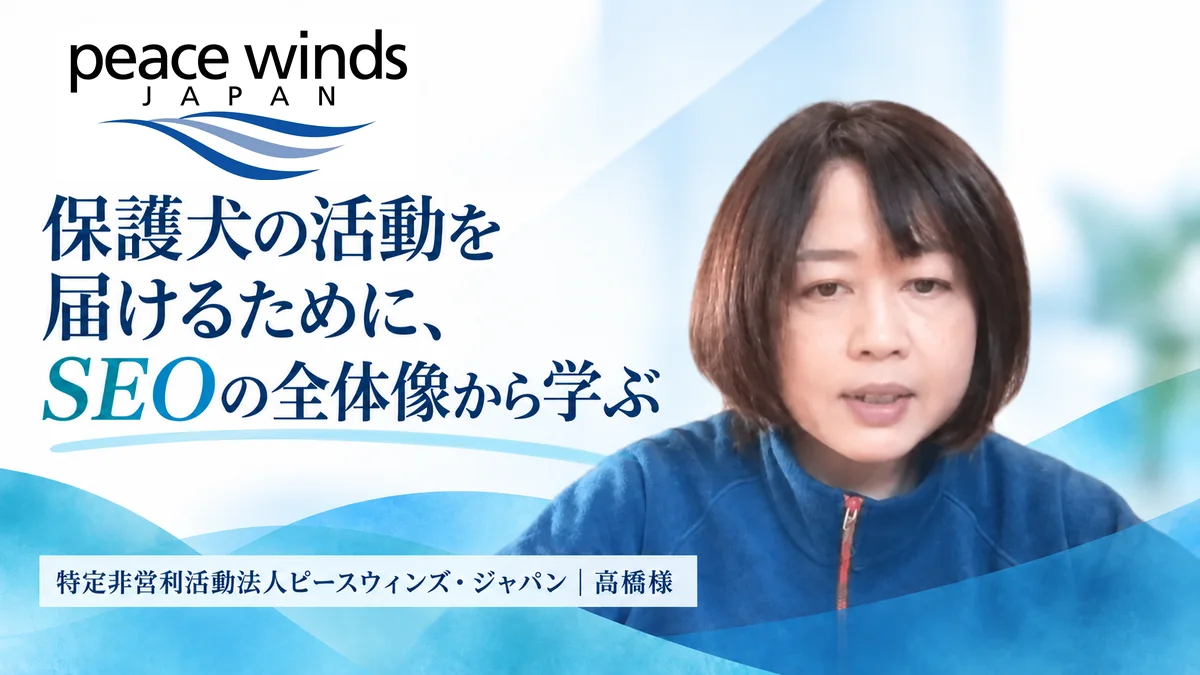 特定非営利活動法人ピースウィンズ・ジャパン 高橋様の公開インタビュー。保護犬の活動を届けるために、SEOの全体像から学ぶ