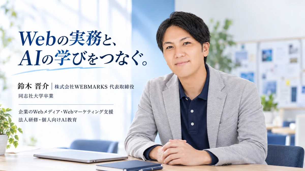 Webの実務と、AIの学びをつなぐ。鈴木晋介、株式会社WEBMARKS代表取締役。同志社大学卒業。企業のWebメディア・Webマーケティング支援、法人研修・個人向けAI教育。