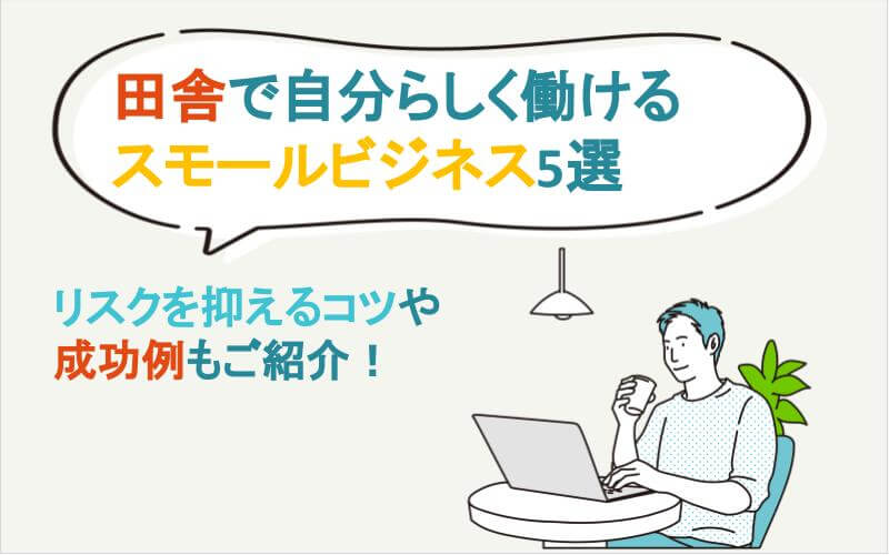 田舎で自分らしく働けるスモールビジネス5選｜リスクを抑えるコツや成功例もご紹介！