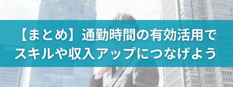 【まとめ】通勤時間の有効活用でスキルや収入アップにつなげよう