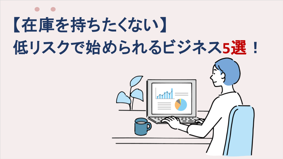 【在庫を持ちたくない】低リスクで始められるビジネス5選！