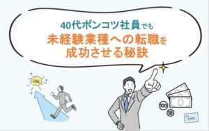40代ポンコツ社員でも未経験業種への転職を成功させる秘訣