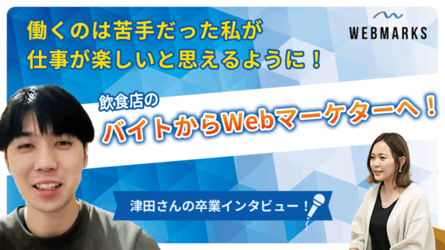 【卒業生】飲食店のバイトからWebマーケターへ！仕事が楽しいと思えるようになった津田さん