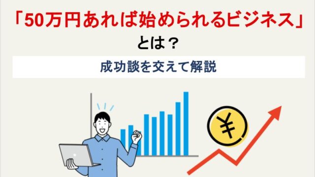 「50万円あれば始められるビジネス」とは？成功談を交えて解説