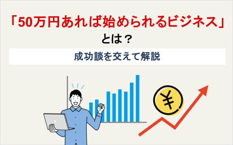 「50万円あれば始められるビジネス」とは？成功談を交えて解説