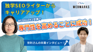 【卒業生】独学SEOライターからキャリアアップ！WEBMARKS受講で専門性を高めることに成功した世利さん