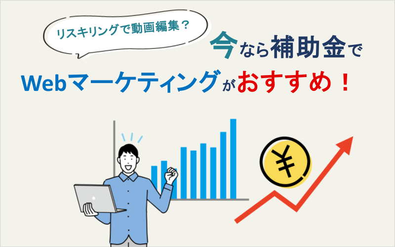 リスキリングで動画編集？今なら補助金でWebマーケティングがおすすめ！