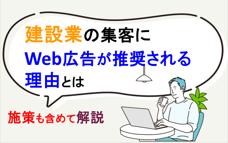 建設業の集客にWeb広告が推奨される理由とは｜施策も含めて解説