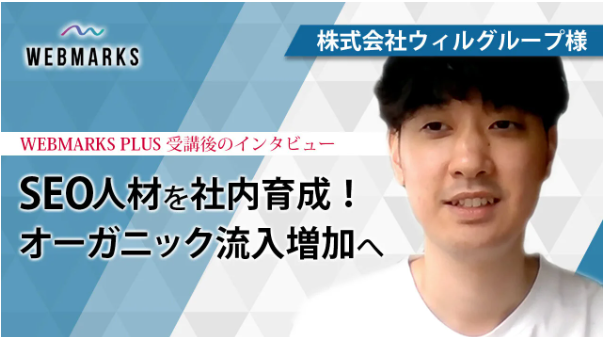 WEBMARKS PLUS受講後のインタビュー、SEO人材を社内育成しオーガニック流入増加へ向かう株式会社ウィルグループ様の事例紹介
